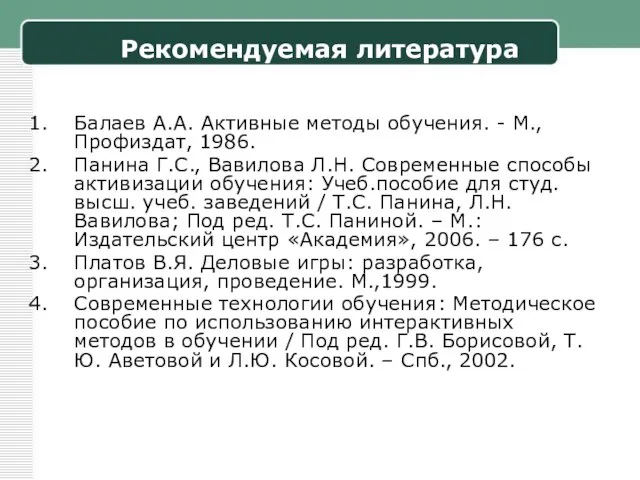 Рекомендуемая литература Балаев А.А. Активные методы обучения. - М., Профиздат, 1986. Панина