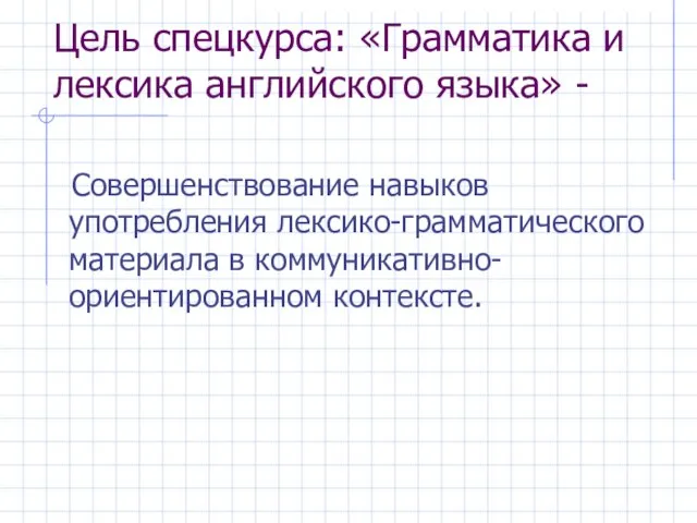 Цель спецкурса: «Грамматика и лексика английского языка» - Совершенствование навыков употребления лексико-грамматического материала в коммуникативно-ориентированном контексте.