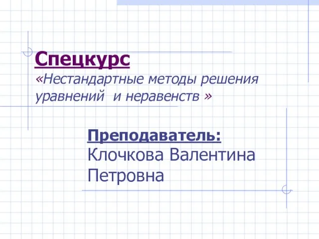 Спецкурс «Нестандартные методы решения уравнений и неравенств » Преподаватель: Клочкова Валентина Петровна