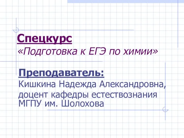 Спецкурс «Подготовка к ЕГЭ по химии» Преподаватель: Кишкина Надежда Александровна, доцент кафедры естествознания МГПУ им. Шолохова