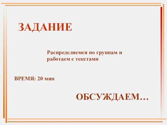 ЗАДАНИЕ Распределяемся по группам и работаем с текстами ВРЕМЯ: 20 мин ОБСУЖДАЕМ…