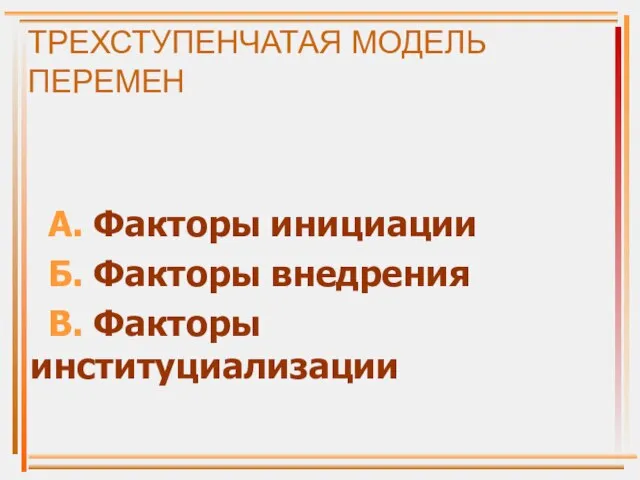 ТРЕХСТУПЕНЧАТАЯ МОДЕЛЬ ПЕРЕМЕН А. Факторы инициации Б. Факторы внедрения В. Факторы институциализации