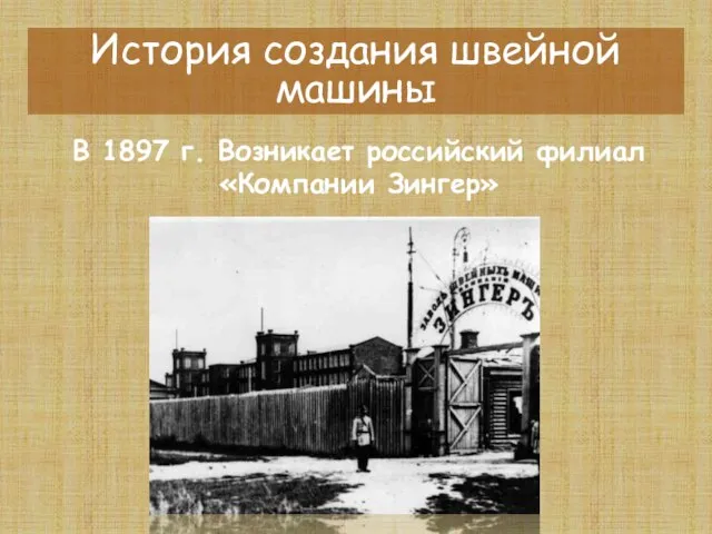 История создания швейной машины В 1897 г. Возникает российский филиал «Компании Зингер»