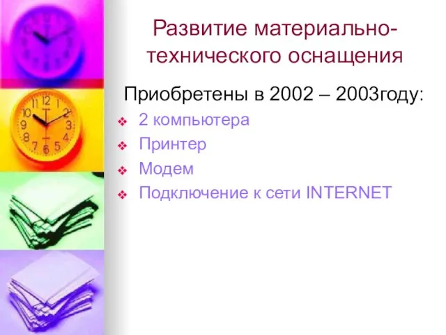 Развитие материально-технического оснащения Приобретены в 2002 – 2003году: 2 компьютера Принтер Модем Подключение к сети INTERNET