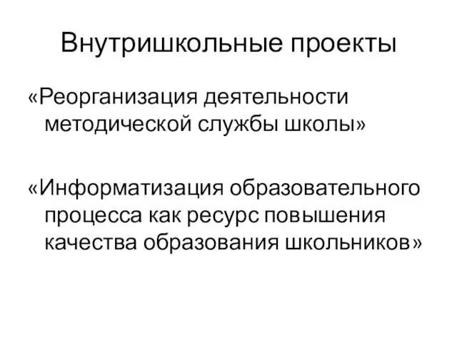 Внутришкольные проекты «Реорганизация деятельности методической службы школы» «Информатизация образовательного процесса как ресурс повышения качества образования школьников»