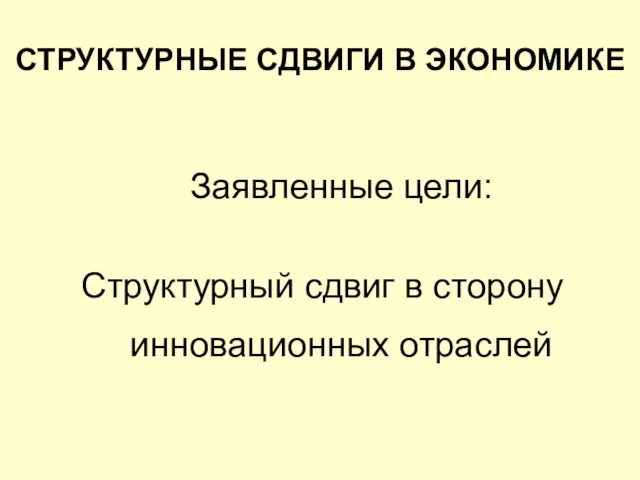 СТРУКТУРНЫЕ СДВИГИ В ЭКОНОМИКЕ Заявленные цели: Структурный сдвиг в сторону инновационных отраслей