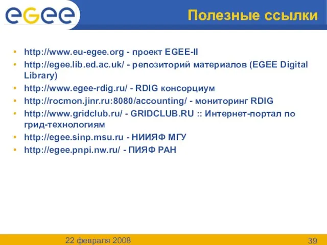22 февраля 2008 Полезные ссылки http://www.eu-egee.org - проект EGEE-II http://egee.lib.ed.ac.uk/ - репозиторий