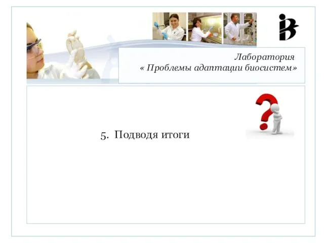 Лаборатория « Проблемы адаптации биосистем» 5. Подводя итоги