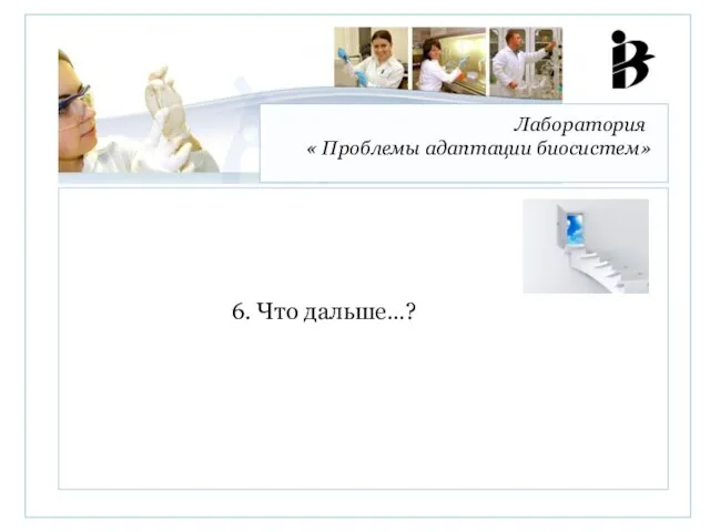 Лаборатория « Проблемы адаптации биосистем» 6. Что дальше…?