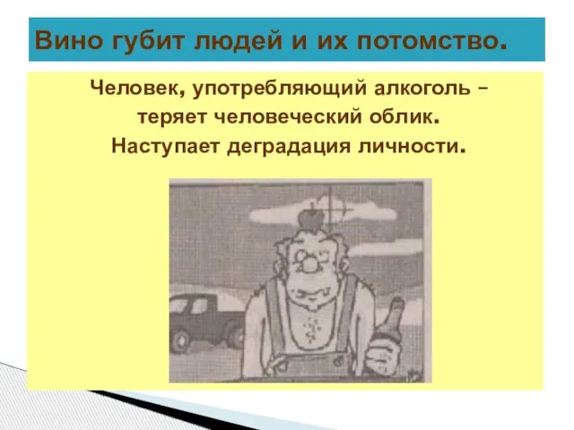 Человек, употребляющий алкоголь – теряет человеческий облик. Наступает деградация личности. Вино губит людей и их потомство.