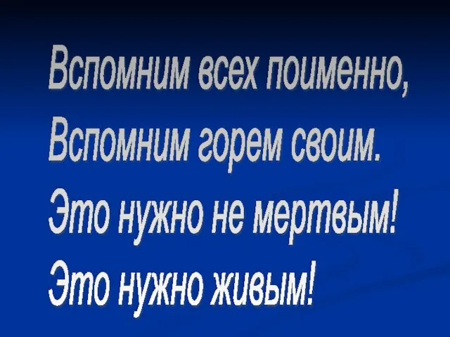 Вспомним всех поименно, Вспомним горем своим. Это нужно не мертвым! Это нужно живым!