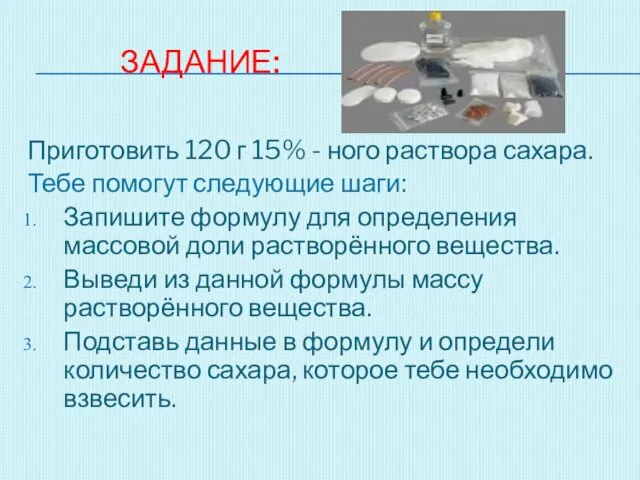 ЗАДАНИЕ: Приготовить 120 г 15% - ного раствора сахара. Тебе помогут следующие