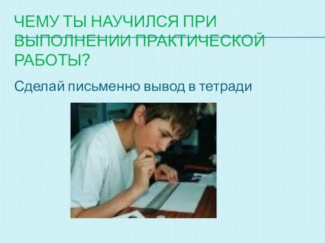 ЧЕМУ ТЫ НАУЧИЛСЯ ПРИ ВЫПОЛНЕНИИ ПРАКТИЧЕСКОЙ РАБОТЫ? Сделай письменно вывод в тетради