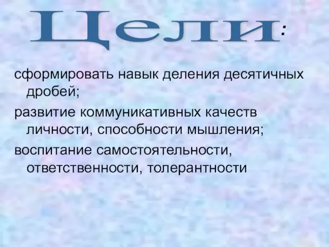 сформировать навык деления десятичных дробей; развитие коммуникативных качеств личности, способности мышления; воспитание