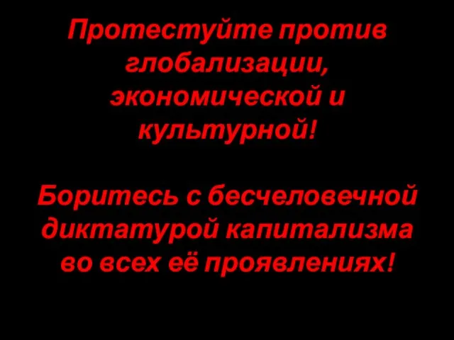 Протестуйте против глобализации, экономической и культурной! Боритесь с бесчеловечной диктатурой капитализма во всех её проявлениях!