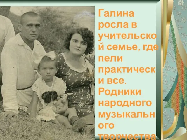 Галина росла в учительской семье, где пели практически все. Родники народного музыкального