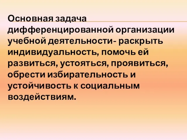 Основная задача дифференцированной организации учебной деятельности- раскрыть индивидуальность, помочь ей развиться, устояться,