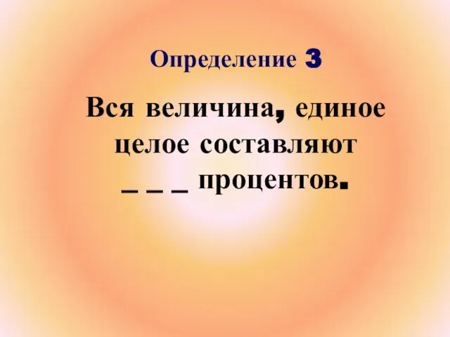 Определение 3 Вся величина, единое целое составляют _ _ _ процентов.