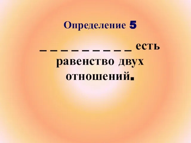 Определение 5 _ _ _ _ _ _ _ _ _ есть равенство двух отношений.