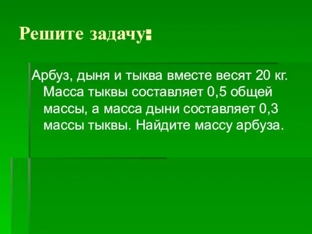 Решите задачу: Арбуз, дыня и тыква вместе весят 20 кг. Масса тыквы