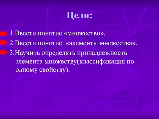 Цели: 1.Ввести понятие «множество». 2.Ввести понятие «элементы множества». 3.Научить определять принадлежность элемента множеству(классификация по одному свойству).