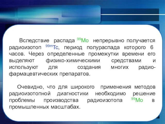 Вследствие распада 99Mo непрерывно получается радиоизотоп 99mTc, период полураспада которого 6 часов.