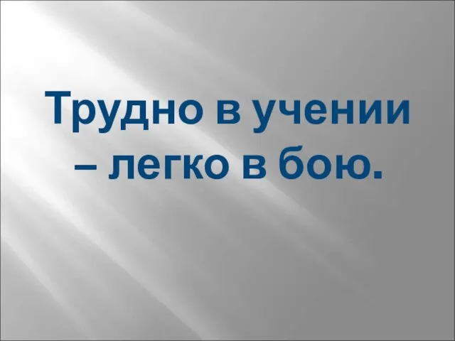 Трудно в учении – легко в бою.