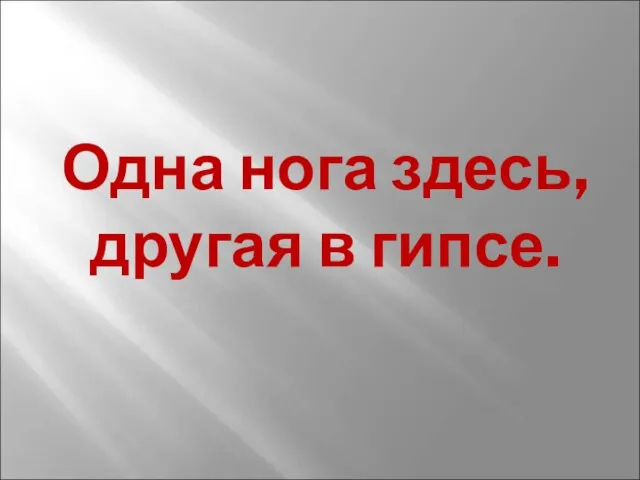 Одна нога здесь, другая в гипсе.