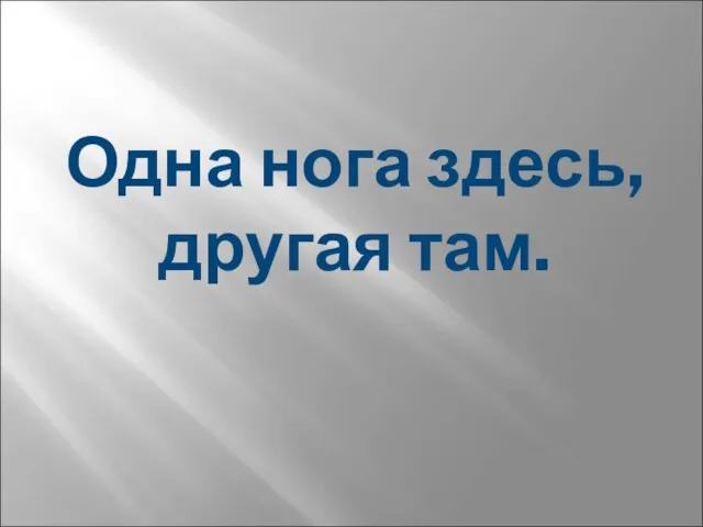 Одна нога здесь, другая там.