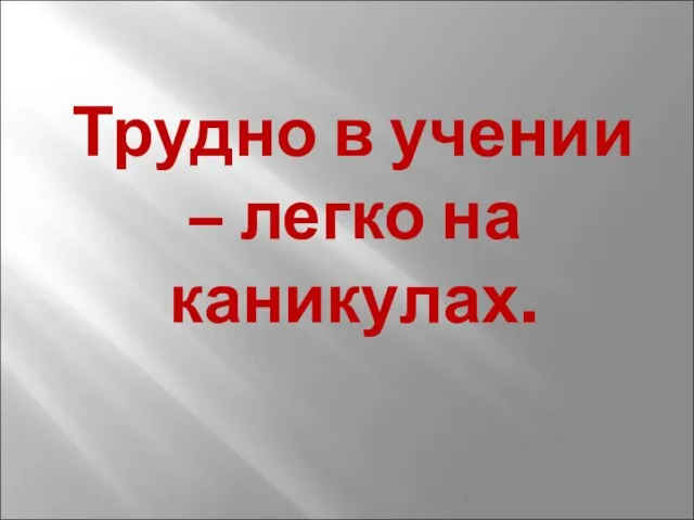 Трудно в учении – легко на каникулах.