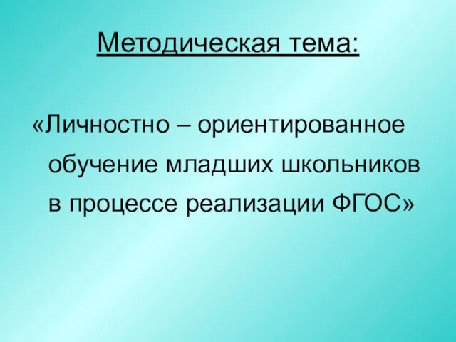 Методическая тема: «Личностно – ориентированное обучение младших школьников в процессе реализации ФГОС»