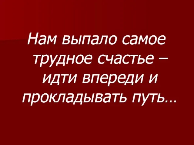 Нам выпало самое трудное счастье –идти впереди и прокладывать путь…