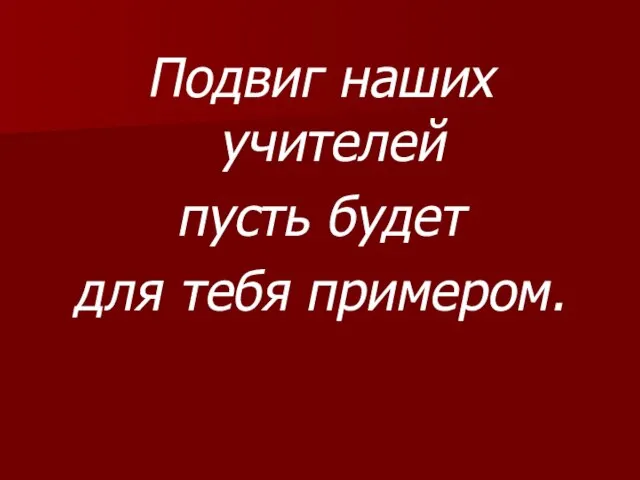 Подвиг наших учителей пусть будет для тебя примером.