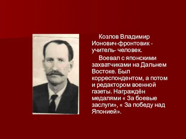 Козлов Владимир Ионович-фронтовик - учитель- человек. Воевал с японскими захватчиками на Дальнем