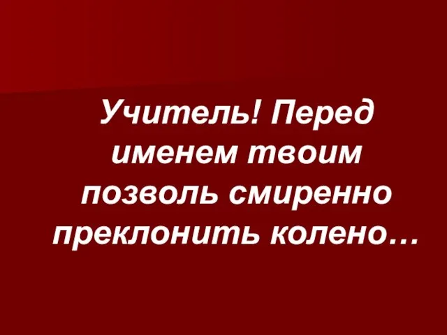 Учитель! Перед именем твоим позволь смиренно преклонить колено…