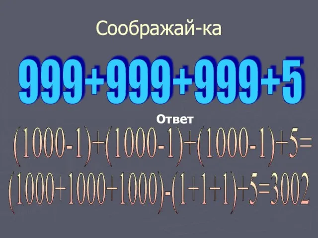 Соображай-ка 999+999+999+5 Ответ (1000-1)+(1000-1)+(1000-1)+5= (1000+1000+1000)-(1+1+1)+5=3002