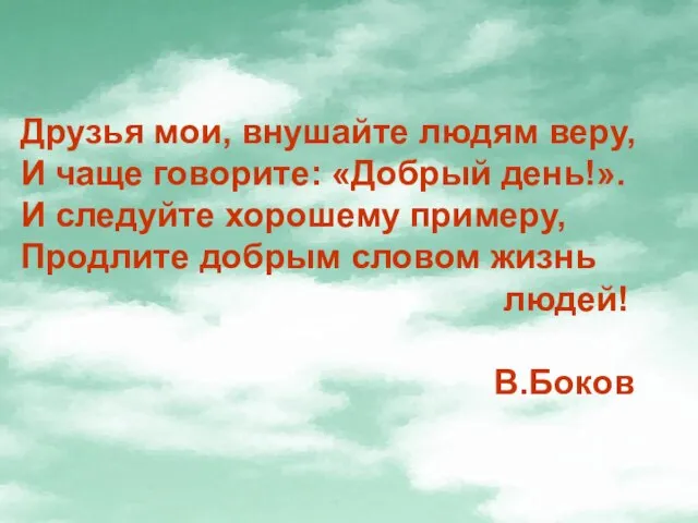 Друзья мои, внушайте людям веру, И чаще говорите: «Добрый день!». И следуйте