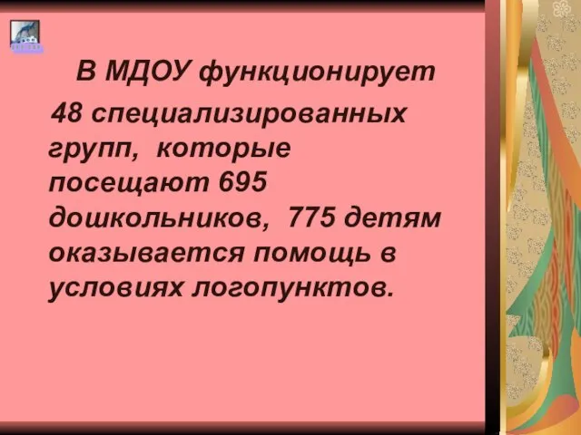 В МДОУ функционирует 48 специализированных групп, которые посещают 695 дошкольников, 775 детям