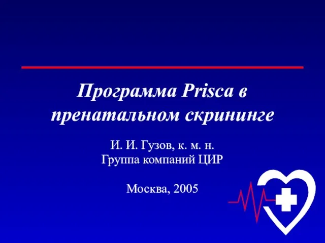 Программа Prisca в пренатальном скрининге И. И. Гузов, к. м. н. Группа компаний ЦИР Москва, 2005