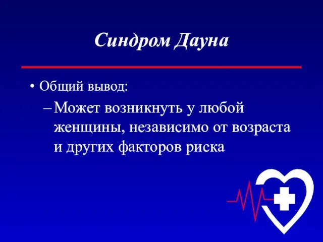 Синдром Дауна Общий вывод: Может возникнуть у любой женщины, независимо от возраста и других факторов риска