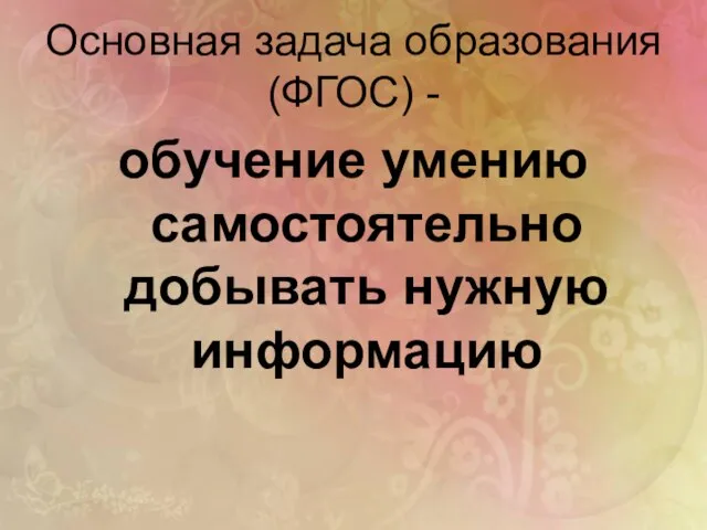 Основная задача образования (ФГОС) - обучение умению самостоятельно добывать нужную информацию