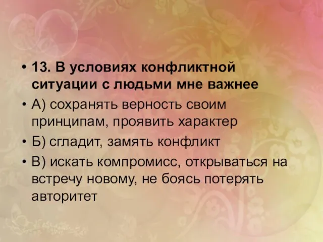 13. В условиях конфликтной ситуации с людьми мне важнее А) сохранять верность