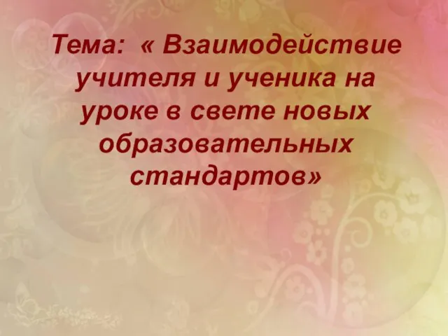 Тема: « Взаимодействие учителя и ученика на уроке в свете новых образовательных стандартов»