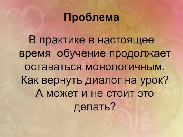 Проблема В практике в настоящее время обучение продолжает оставаться монологичным. Как вернуть