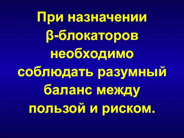 При назначении β-блокаторов необходимо соблюдать разумный баланс между пользой и риском.