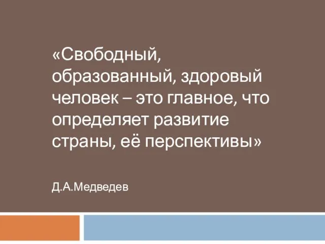 «Свободный, образованный, здоровый человек – это главное, что определяет развитие страны, её перспективы» Д.А.Медведев