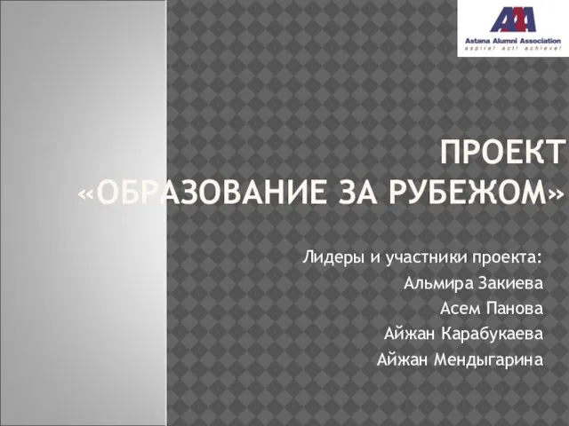 ПРОЕКТ «ОБРАЗОВАНИЕ ЗА РУБЕЖОМ» Лидеры и участники проекта: Альмира Закиева Асем Панова Айжан Карабукаева Айжан Мендыгарина