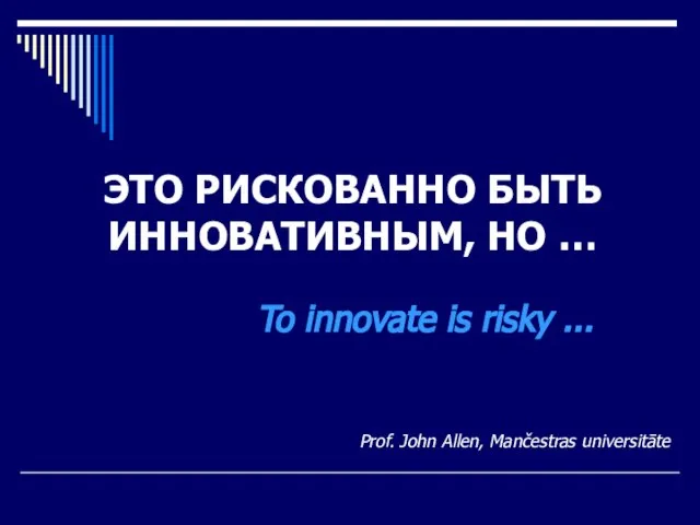 ЭТО РИСКОВАННО БЫТЬ ИННОВАТИВНЫМ, НО … Prof. John Allen, Mančestras universitāte To innovate is risky ...