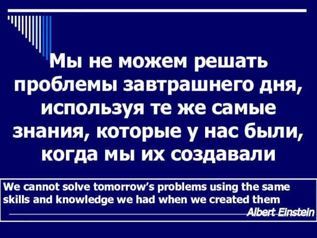 We cannot solve tomorrow’s problems using the same skills and knowledge we