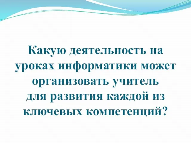 Какую деятельность на уроках информатики может организовать учитель для развития каждой из ключевых компетенций?